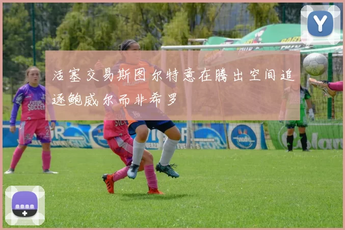 活塞交易斯图尔特意在腾出空间追逐鲍威尔而非希罗