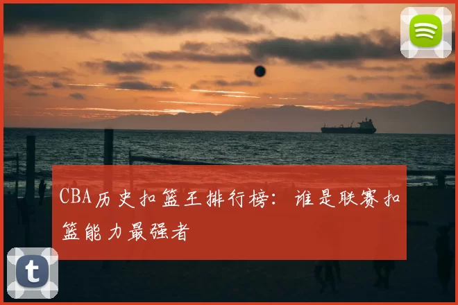 CBA历史扣篮王排行榜:谁是联赛扣篮能力最强者