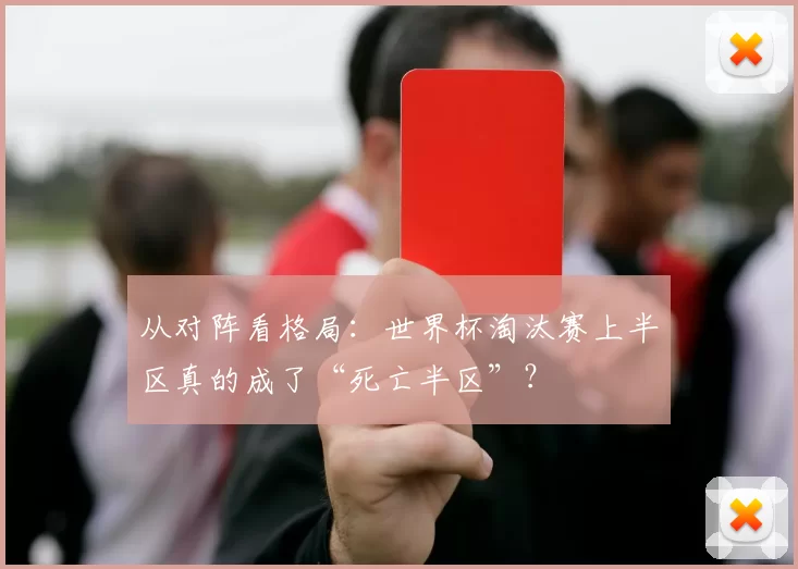 从对阵看格局:世界杯淘汰赛上半区真的成了“死亡半区”?