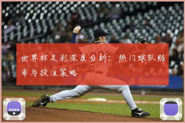 世界杯足彩深度分析:热门球队赔率与投注策略