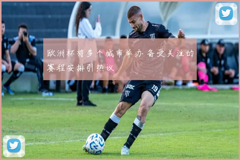 欧洲杯将多个城市举办 备受关注的赛程安排引热议