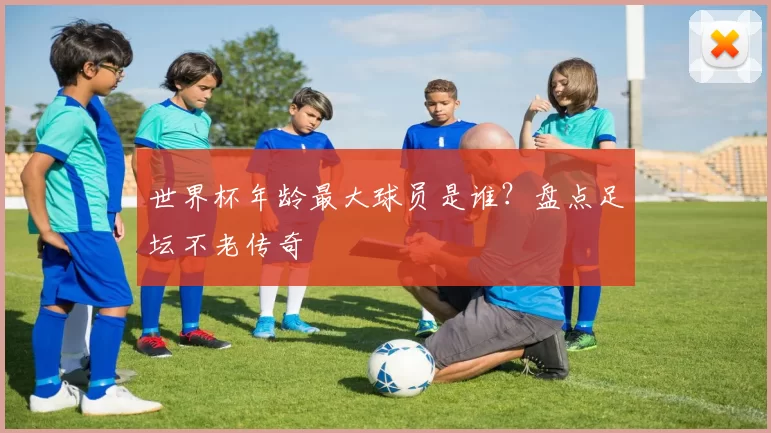 世界杯年龄最大球员是谁？盘点足坛不老传奇