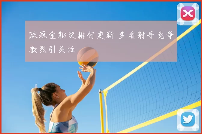 欧冠金靴奖排行更新 多名射手竞争激烈引关注