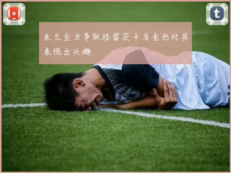 米兰全力争取格雷茨卡马竞也对其表现出兴趣