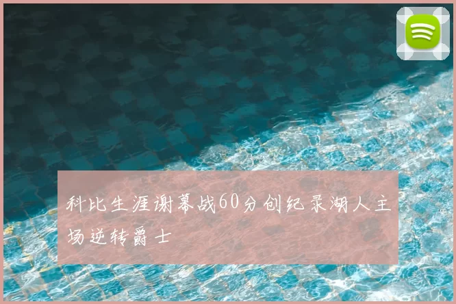 科比生涯谢幕战60分创纪录湖人主场逆转爵士