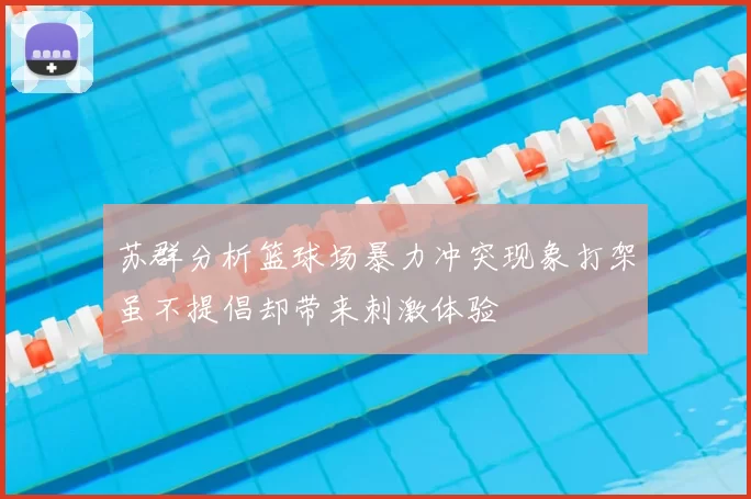 苏群分析篮球场暴力冲突现象打架虽不提倡却带来刺激体验
