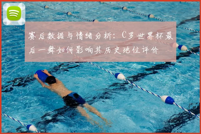 赛后数据与情绪分析:C罗世界杯最后一舞如何影响其历史地位评价