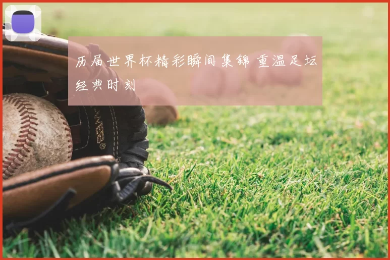 历届世界杯精彩瞬间集锦 重温足坛经典时刻