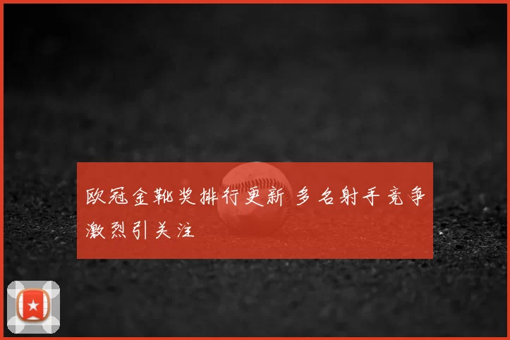 欧冠金靴奖排行更新 多名射手竞争激烈引关注