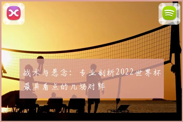 战术与悬念:专业剖析2022世界杯最具看点的几场对阵