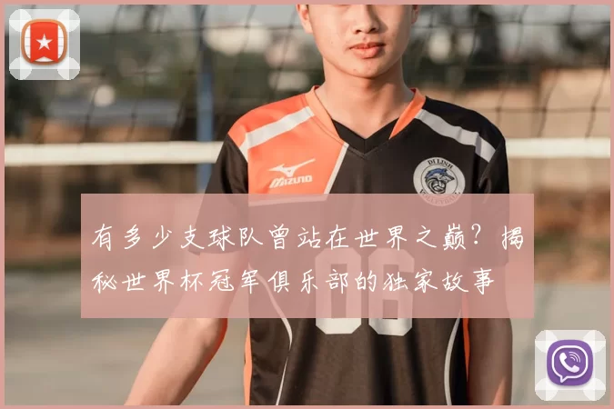 有多少支球队曾站在世界之巅?揭秘世界杯冠军俱乐部的独家故事