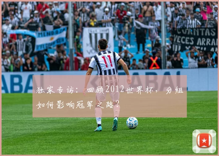 独家专访:回顾2012世界杯,分组如何影响冠军之路?