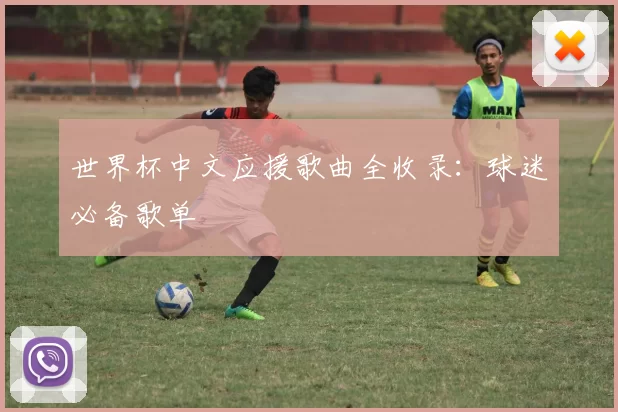 世界杯中文应援歌曲全收录：球迷必备歌单
