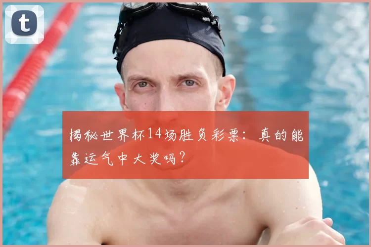 揭秘世界杯14场胜负彩票:真的能靠运气中大奖吗?