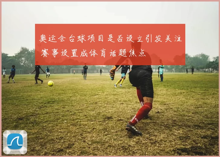 奥运会台球项目是否设立引发关注 赛事设置成体育话题焦点