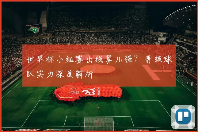 世界杯小组赛出线算几强？晋级球队实力深度解析