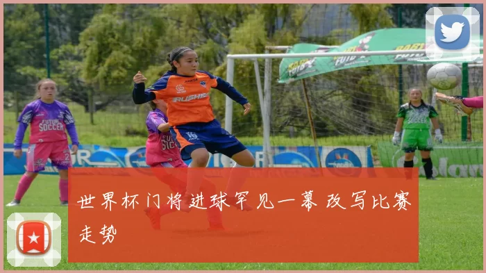 世界杯门将进球罕见一幕 改写比赛走势