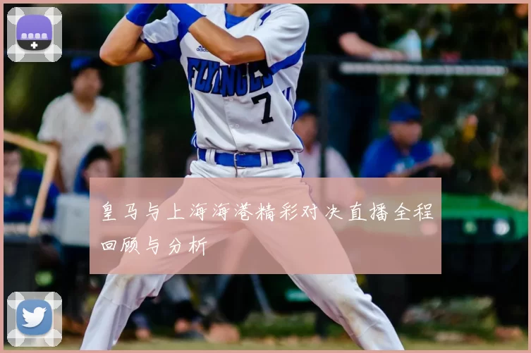 皇马与上海海港精彩对决直播全程回顾与分析