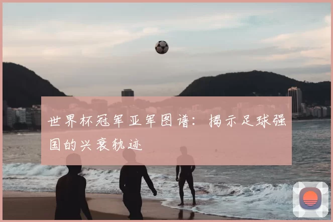 世界杯冠军亚军图谱:揭示足球强国的兴衰轨迹