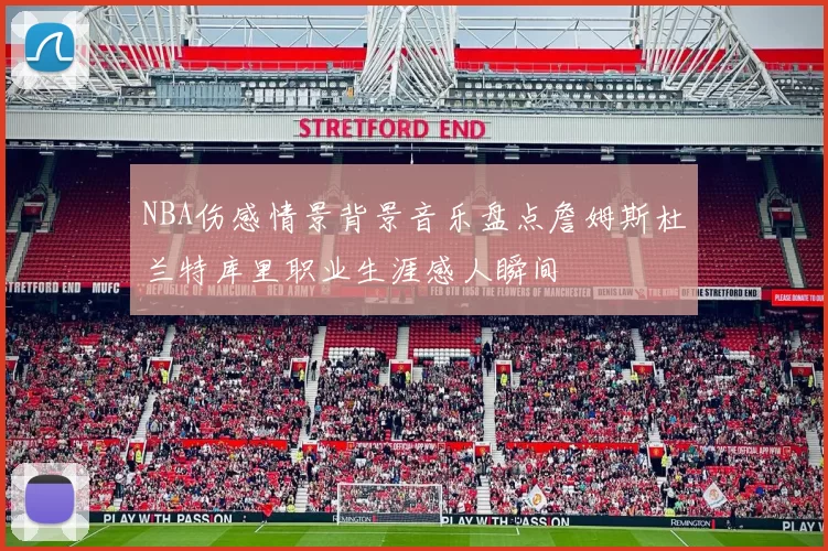 NBA伤感情景背景音乐盘点詹姆斯杜兰特库里职业生涯感人瞬间