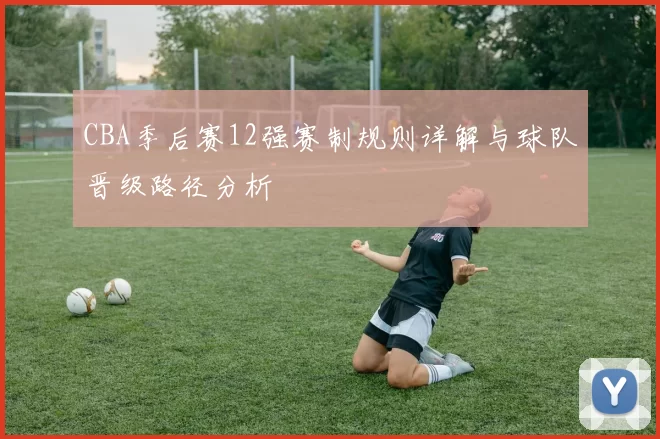 CBA季后赛12强赛制规则详解与球队晋级路径分析