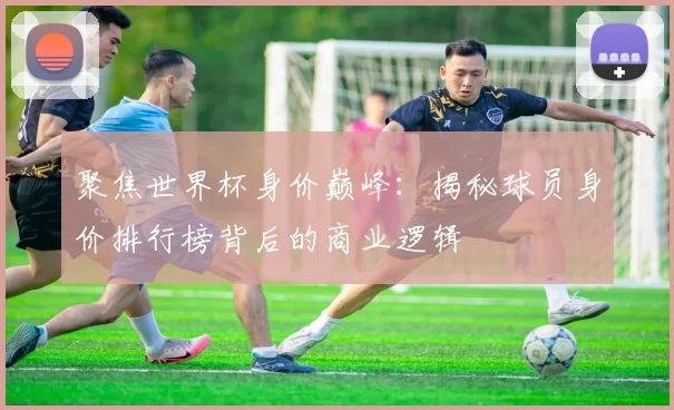 聚焦世界杯身价巅峰：揭秘球员身价排行榜背后的商业逻辑