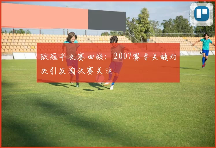欧冠半决赛回顾：2007赛季关键对决引发淘汰赛关注