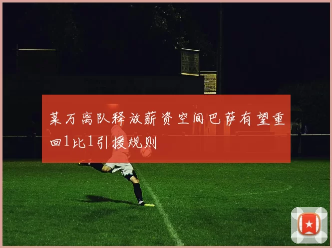 莱万离队释放薪资空间巴萨有望重回1比1引援规则