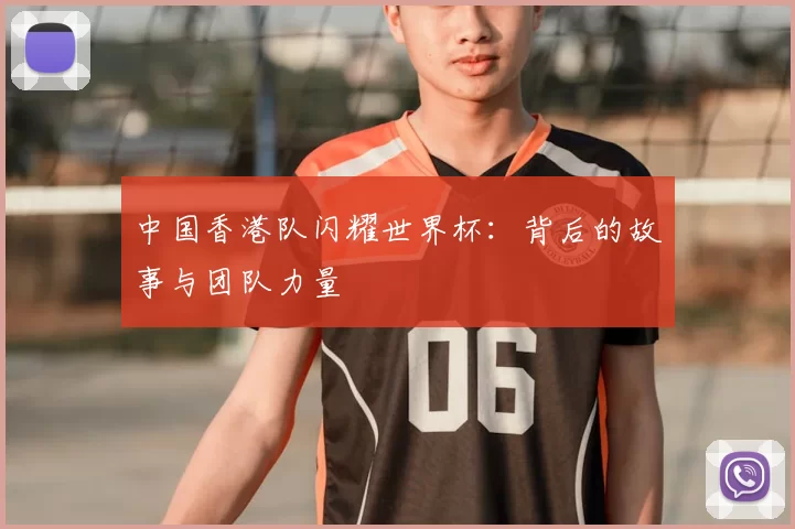 中国香港队闪耀世界杯:背后的故事与团队力量