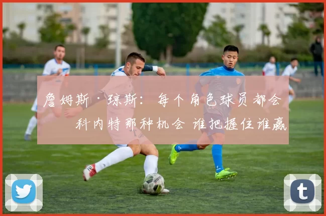 詹姆斯·琼斯：每个角色球员都会有科内特那种机会 谁把握住谁赢
