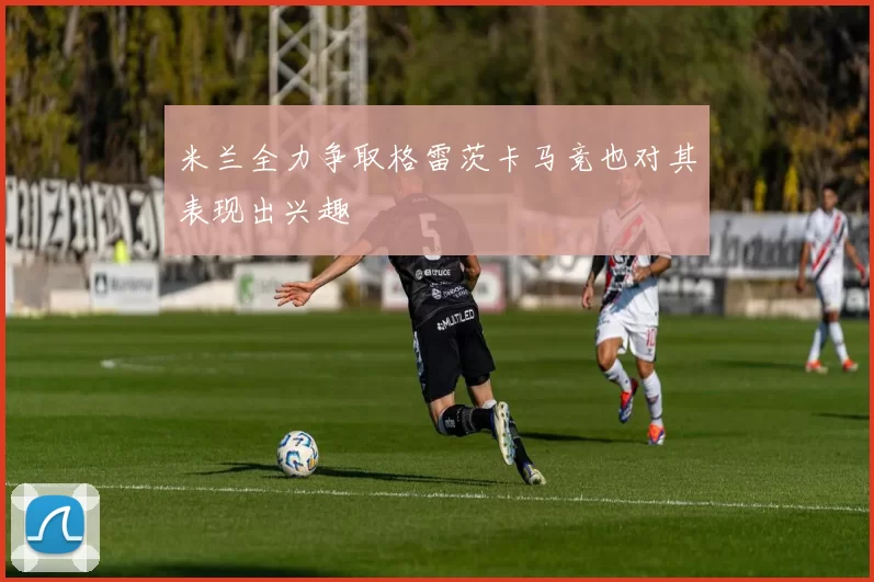 米兰全力争取格雷茨卡马竞也对其表现出兴趣