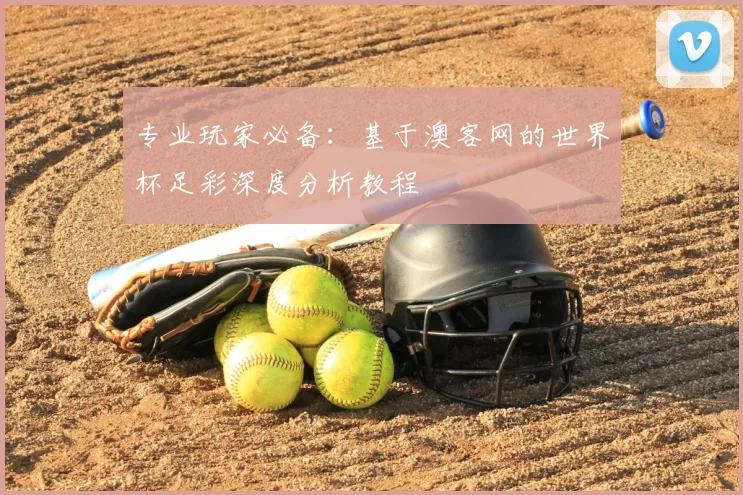 专业玩家必备：基于澳客网的世界杯足彩深度分析教程