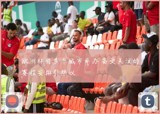 欧洲杯将多个城市举办 备受关注的赛程安排引热议