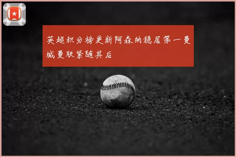 英超积分榜更新阿森纳稳居第一曼城曼联紧随其后