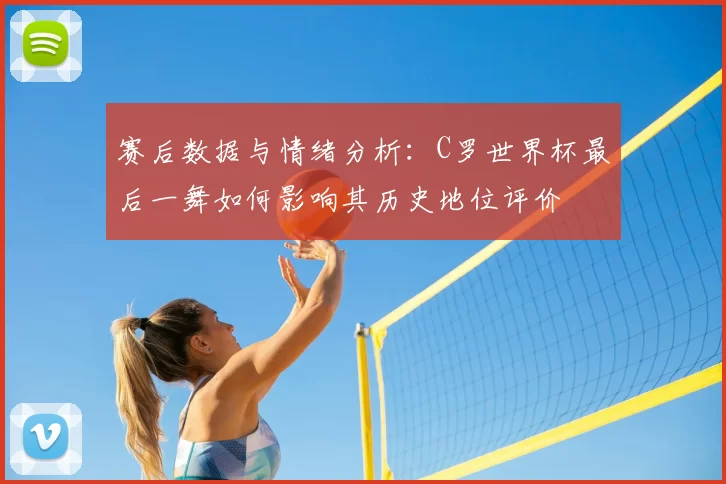 赛后数据与情绪分析：C罗世界杯最后一舞如何影响其历史地位评价