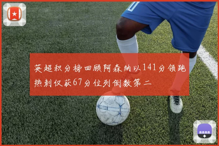 英超积分榜回顾阿森纳以141分领跑热刺仅获67分位列倒数第二