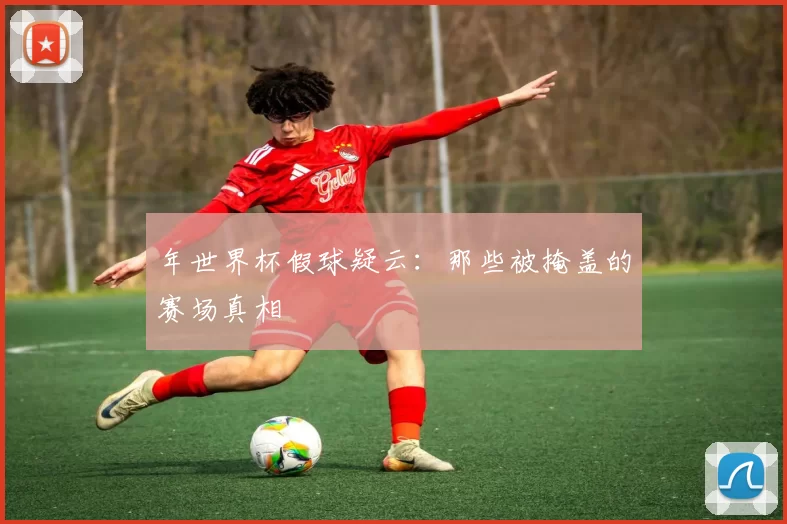 年世界杯假球疑云:那些被掩盖的赛场真相