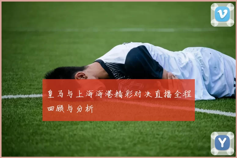 皇马与上海海港精彩对决直播全程回顾与分析