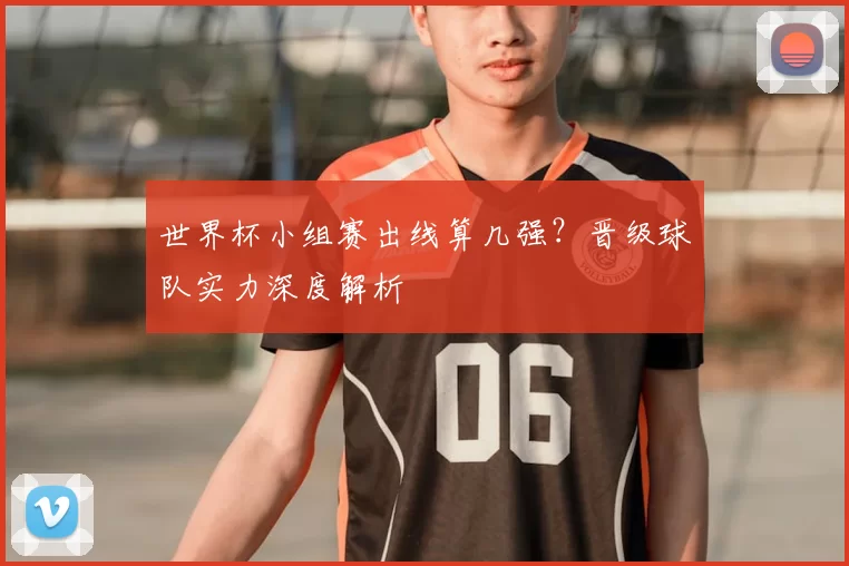 世界杯小组赛出线算几强?晋级球队实力深度解析