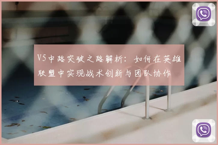 V5中路突破之路解析：如何在英雄联盟中实现战术创新与团队协作