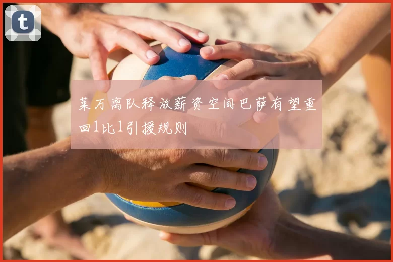 莱万离队释放薪资空间巴萨有望重回1比1引援规则