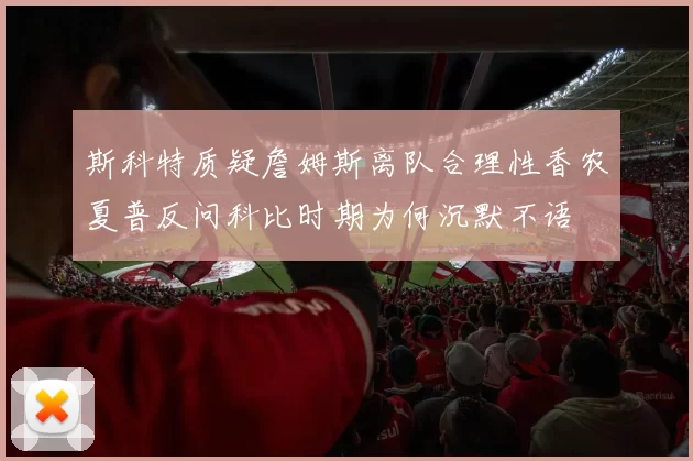 斯科特质疑詹姆斯离队合理性香农夏普反问科比时期为何沉默不语