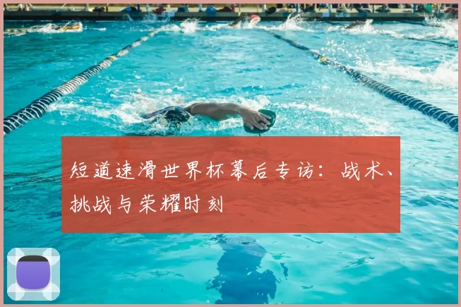 短道速滑世界杯幕后专访：战术、挑战与荣耀时刻