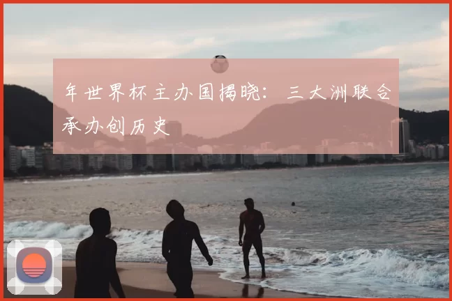 年世界杯主办国揭晓:三大洲联合承办创历史