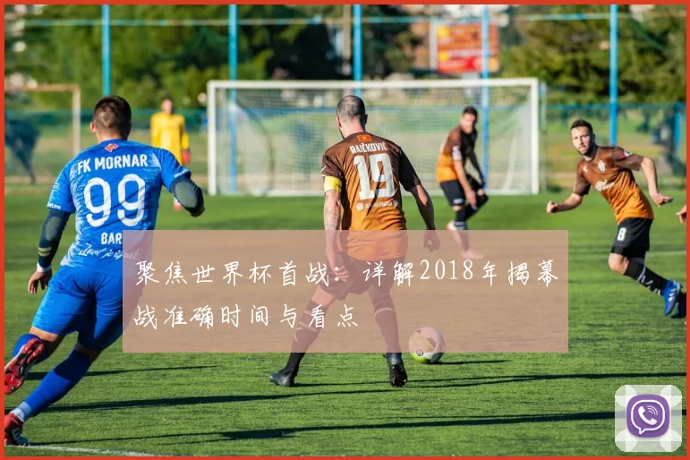 聚焦世界杯首战：详解2018年揭幕战准确时间与看点