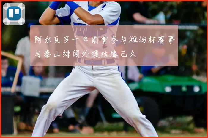 阿尔瓦罗十年前曾参与潍坊杯赛事与泰山绯闻外援结缘已久