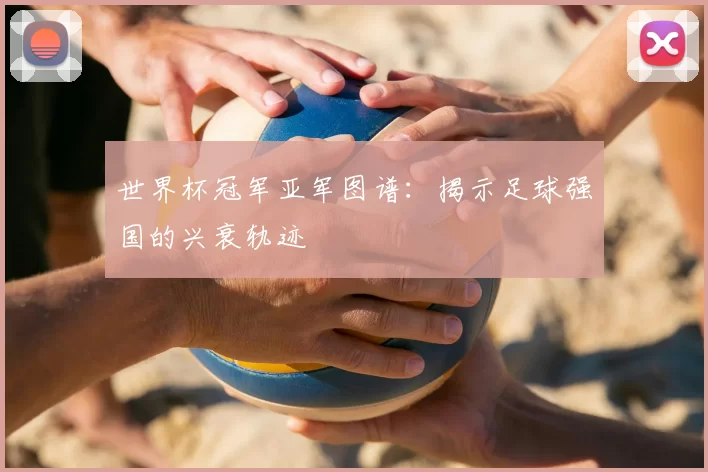 世界杯冠军亚军图谱:揭示足球强国的兴衰轨迹