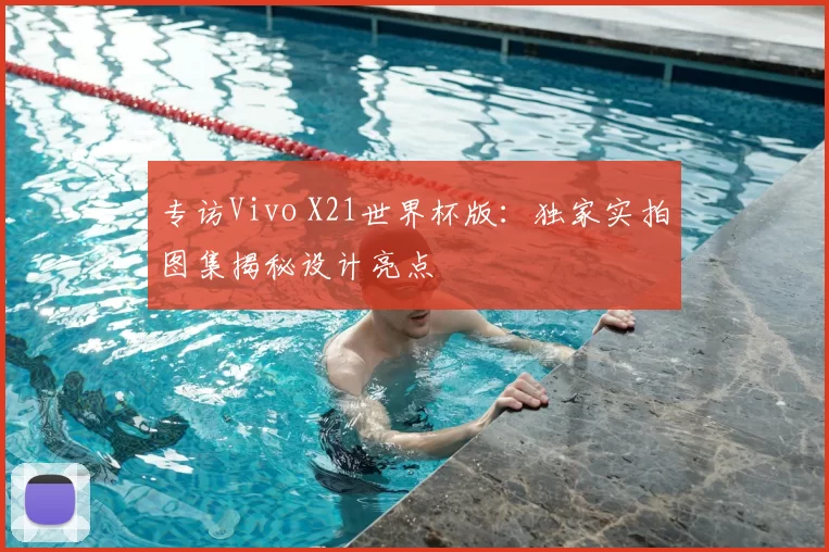 专访Vivo X21世界杯版：独家实拍图集揭秘设计亮点