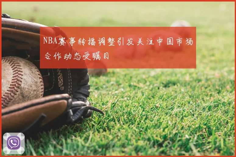 NBA赛事转播调整引发关注中国市场合作动态受瞩目