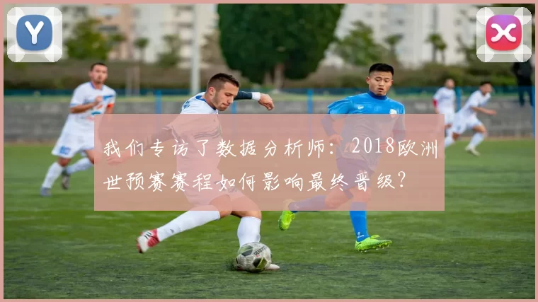 我们专访了数据分析师：2018欧洲世预赛赛程如何影响最终晋级？